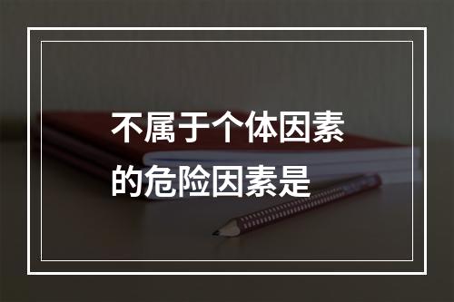 不属于个体因素的危险因素是