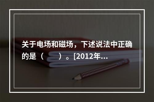 关于电场和磁场，下述说法中正确的是（　　）。[2012年真