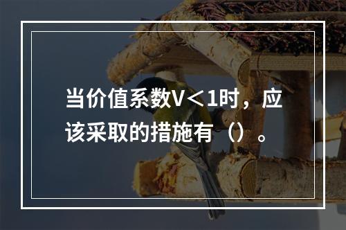 当价值系数V＜1时，应该采取的措施有（）。