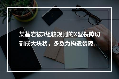 某基岩被3组较规则的X型裂隙切割成大块状，多数为构造裂隙，间