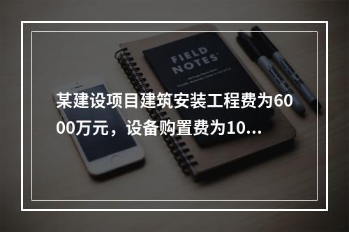 某建设项目建筑安装工程费为6000万元，设备购置费为1000