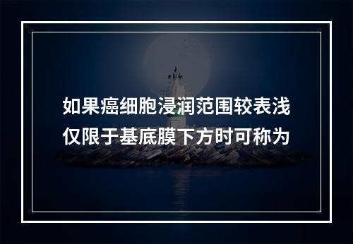 如果癌细胞浸润范围较表浅仅限于基底膜下方时可称为