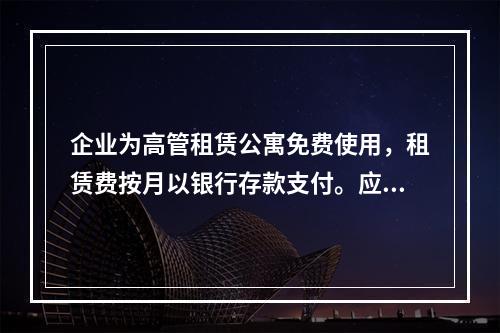 企业为高管租赁公寓免费使用，租赁费按月以银行存款支付。应编制