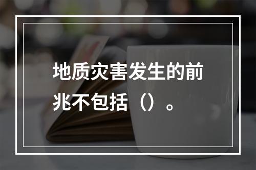 地质灾害发生的前兆不包括（）。