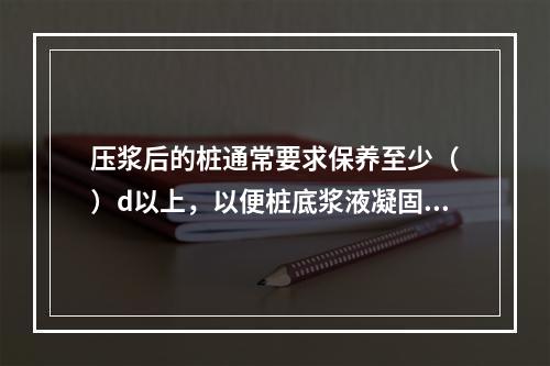 压浆后的桩通常要求保养至少（　）d以上，以便桩底浆液凝固，方