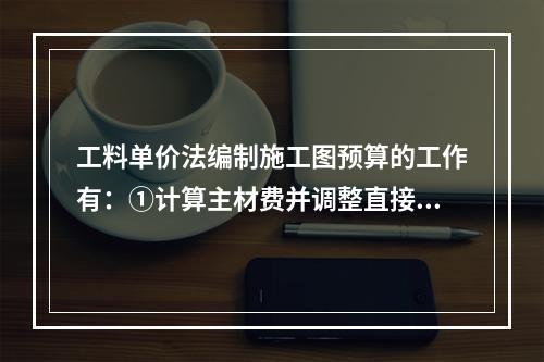 工料单价法编制施工图预算的工作有：①计算主材费并调整直接费；