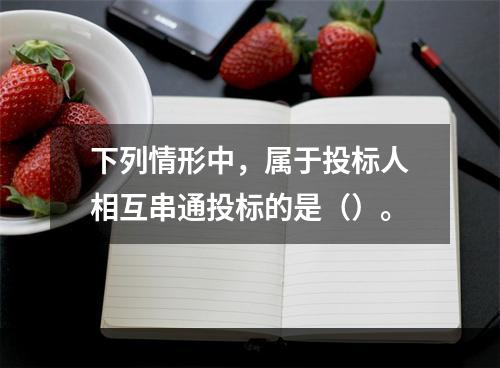 下列情形中，属于投标人相互串通投标的是（）。