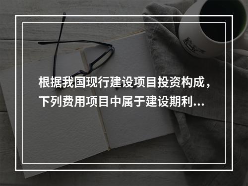 根据我国现行建设项目投资构成，下列费用项目中属于建设期利息包