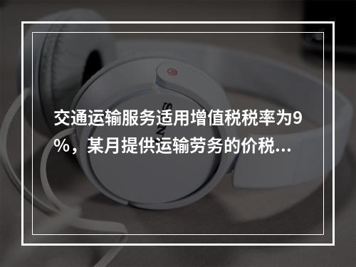 交通运输服务适用增值税税率为9%，某月提供运输劳务的价税款合