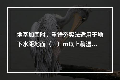 地基加固时，重锤夯实法适用于地下水距地面（　）m以上稍湿的黏