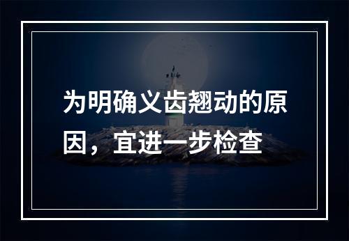 为明确义齿翘动的原因，宜进一步检查