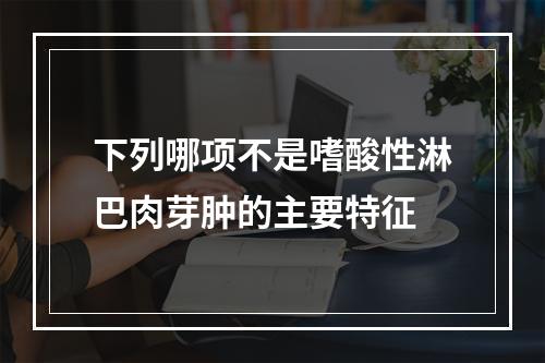 下列哪项不是嗜酸性淋巴肉芽肿的主要特征