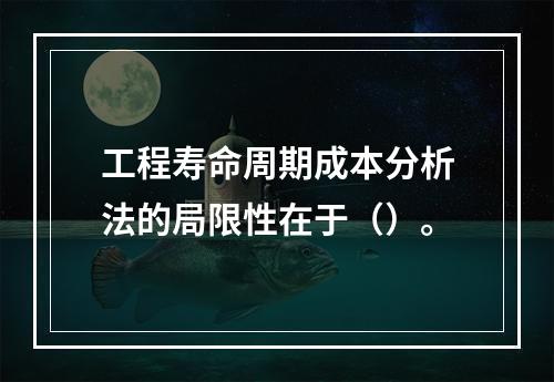 工程寿命周期成本分析法的局限性在于（）。