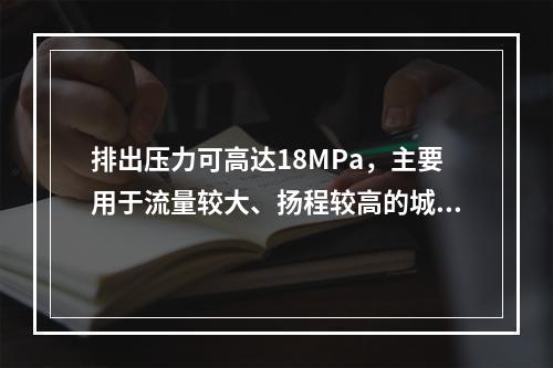 排出压力可高达18MPa，主要用于流量较大、扬程较高的城市给