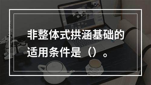 非整体式拱涵基础的适用条件是（）。