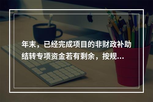 年末，已经完成项目的非财政补助结转专项资金若有剩余，按规定留