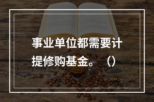 事业单位都需要计提修购基金。（）