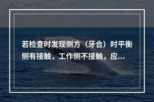 若检查时发现侧方（牙合）时平衡侧有接触，工作侧不接触，应调磨