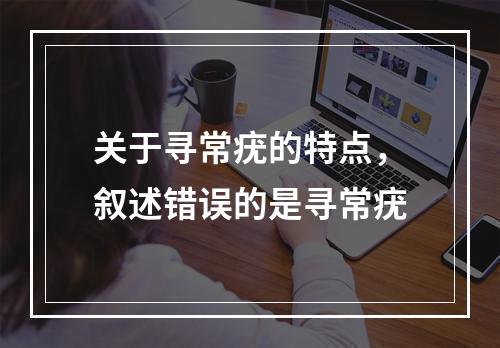 关于寻常疣的特点，叙述错误的是寻常疣