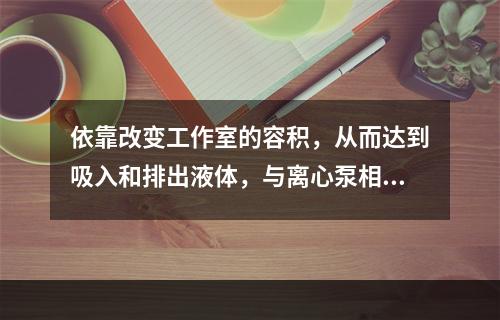 依靠改变工作室的容积，从而达到吸入和排出液体，与离心泵相比，