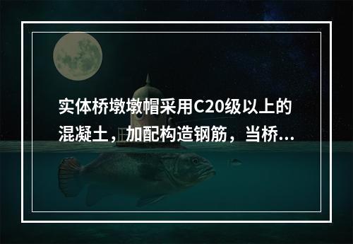 实体桥墩墩帽采用C20级以上的混凝土，加配构造钢筋，当桥墩上