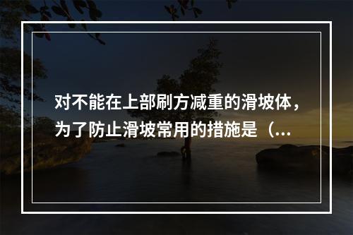 对不能在上部刷方减重的滑坡体，为了防止滑坡常用的措施是（）。