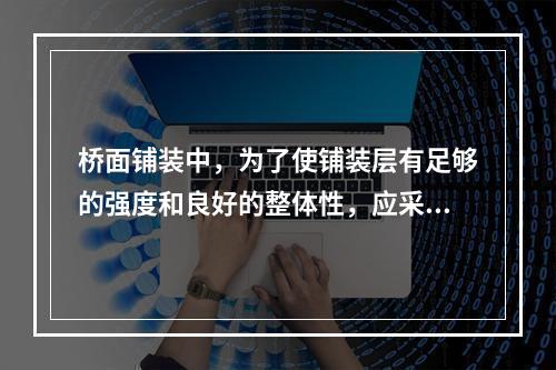 桥面铺装中，为了使铺装层有足够的强度和良好的整体性，应采用（