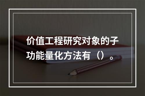 价值工程研究对象的子功能量化方法有（）。