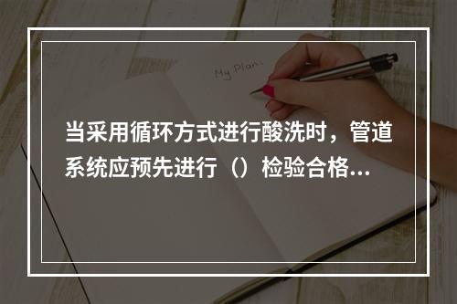 当采用循环方式进行酸洗时，管道系统应预先进行（）检验合格。