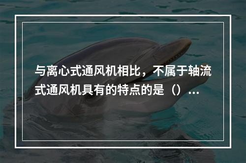 与离心式通风机相比，不属于轴流式通风机具有的特点的是（）。