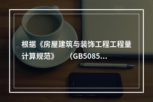 根据《房屋建筑与装饰工程工程量计算规范》　（GB50854-