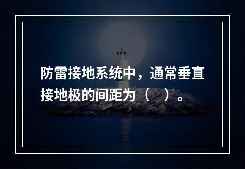 防雷接地系统中，通常垂直接地极的间距为（　）。