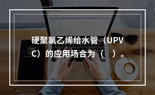 硬聚氯乙烯给水管（UPVC）的应用场合为（　）。