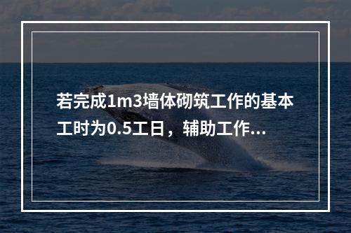 若完成1m3墙体砌筑工作的基本工时为0.5工日，辅助工作时间