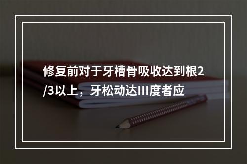 修复前对于牙槽骨吸收达到根2/3以上，牙松动达Ⅲ度者应