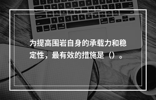 为提高围岩自身的承载力和稳定性，最有效的措施是（）。