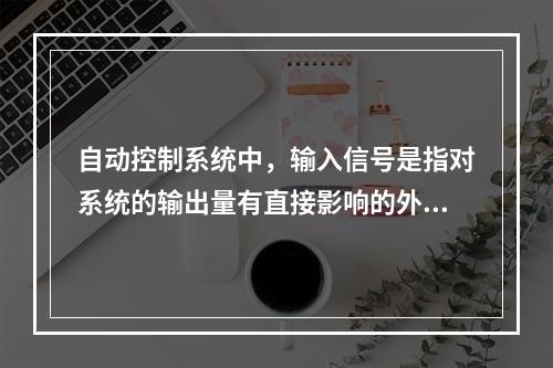 自动控制系统中，输入信号是指对系统的输出量有直接影响的外界输