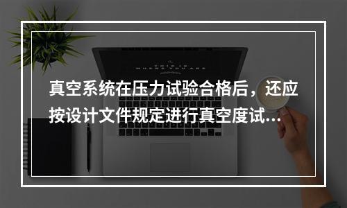 真空系统在压力试验合格后，还应按设计文件规定进行真空度试验时