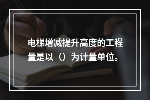 电梯增减提升高度的工程量是以（）为计量单位。