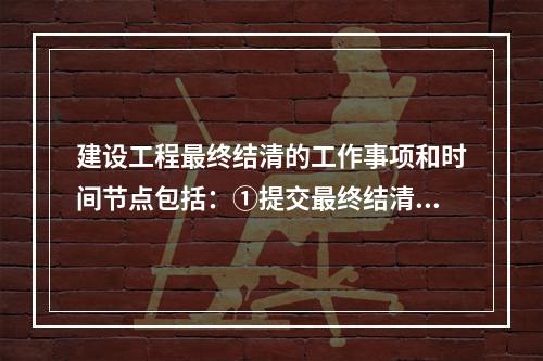 建设工程最终结清的工作事项和时间节点包括：①提交最终结清申请