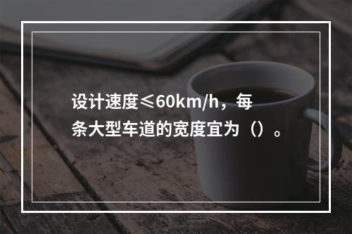 设计速度≤60km/h，每条大型车道的宽度宜为（）。