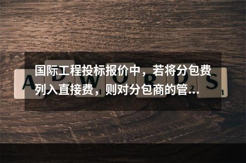 国际工程投标报价中，若将分包费列入直接费，则对分包商的管理费