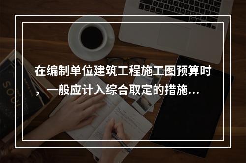 在编制单位建筑工程施工图预算时，一般应计入综合取定的措施项目