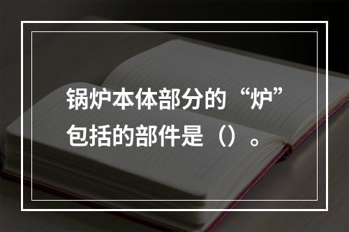 锅炉本体部分的“炉”包括的部件是（）。