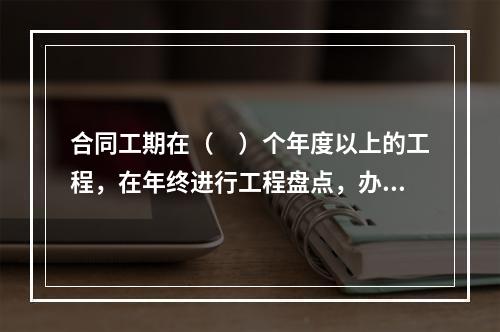 合同工期在（　）个年度以上的工程，在年终进行工程盘点，办理年