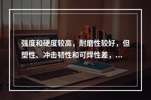 强度和硬度较高，耐磨性较好，但塑性、冲击韧性和可焊性差，主要