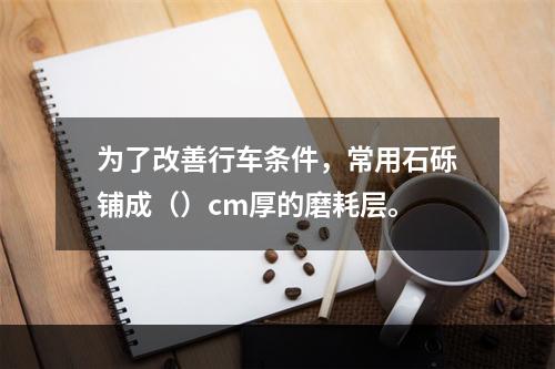 为了改善行车条件，常用石砾铺成（）cm厚的磨耗层。