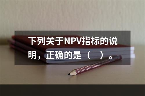 下列关于NPV指标的说明，正确的是（　）。