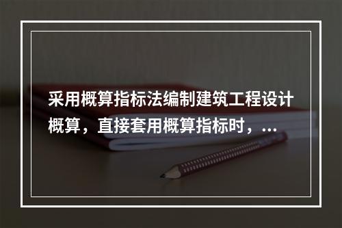 采用概算指标法编制建筑工程设计概算，直接套用概算指标时，拟建