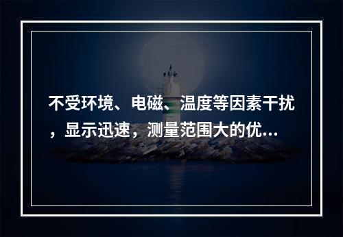 不受环境、电磁、温度等因素干扰，显示迅速，测量范围大的优点，